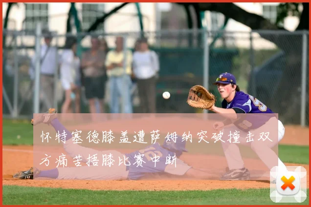 怀特塞德膝盖遭萨姆纳突破撞击双方痛苦捂膝比赛中断