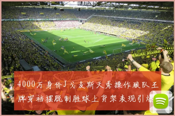 4000万身价J戈麦斯天秀操作狼队王牌穿裆摆脱制胜球上货架表现引爆转会市场