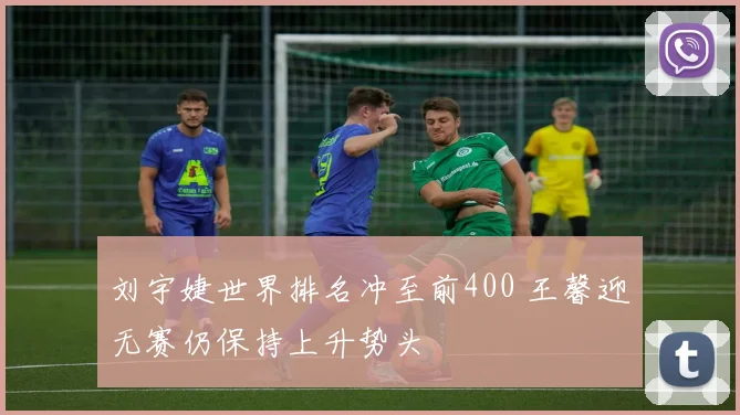 刘宇婕世界排名冲至前400 王馨迎无赛仍保持上升势头