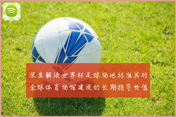 深度解读世界杯足球场地标准其对全球体育场馆建设的长期指导价值