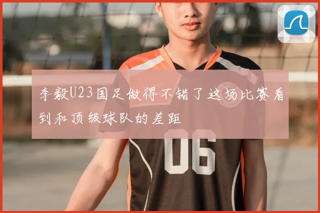 李毅U23国足做得不错了这场比赛看到和顶级球队的差距