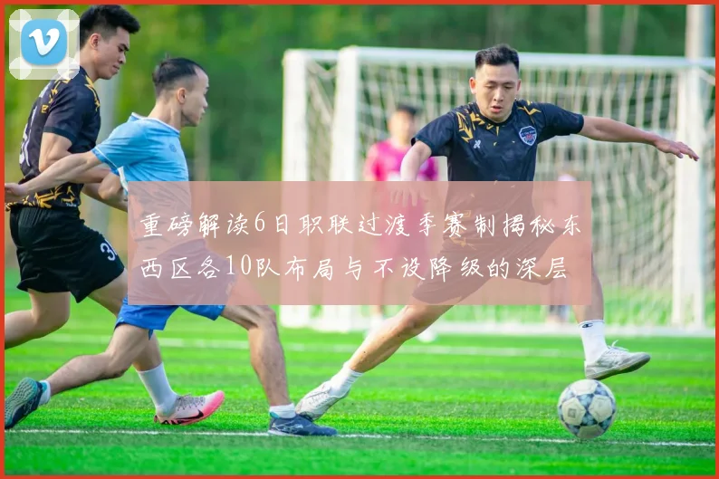 重磅解读6日职联过渡季赛制揭秘东西区各10队布局与不设降级的深层考量
