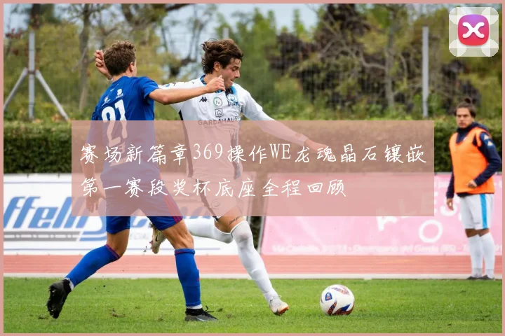 赛场新篇章369操作WE龙魂晶石镶嵌第一赛段奖杯底座全程回顾