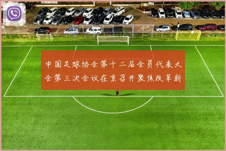 中国足球协会第十二届会员代表大会第三次会议在京召开聚焦改革新动向