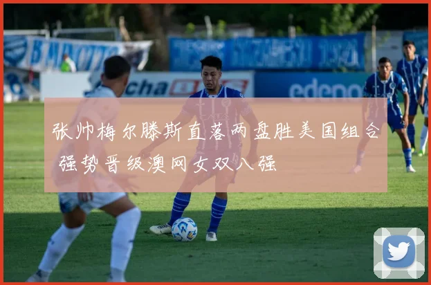 张帅梅尔滕斯直落两盘胜美国组合 强势晋级澳网女双八强