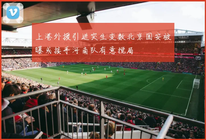 上港外援引进突生变数北京国安被曝或接手河南队有意搅局