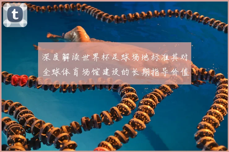 深度解读世界杯足球场地标准其对全球体育场馆建设的长期指导价值