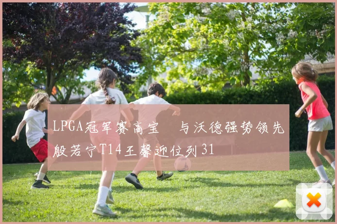 LPGA冠军赛高宝璟与沃德强势领先殷若宁T14王馨迎位列31