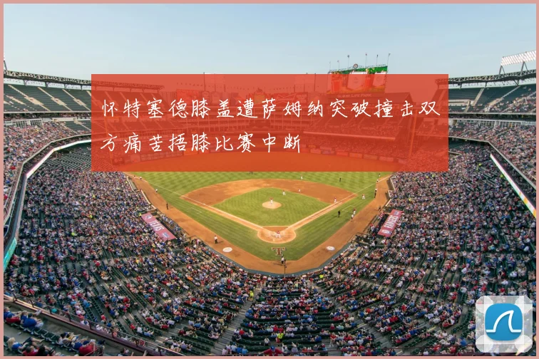 怀特塞德膝盖遭萨姆纳突破撞击双方痛苦捂膝比赛中断