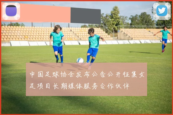 中国足球协会发布公告公开征集女足项目长期媒体服务合作伙伴