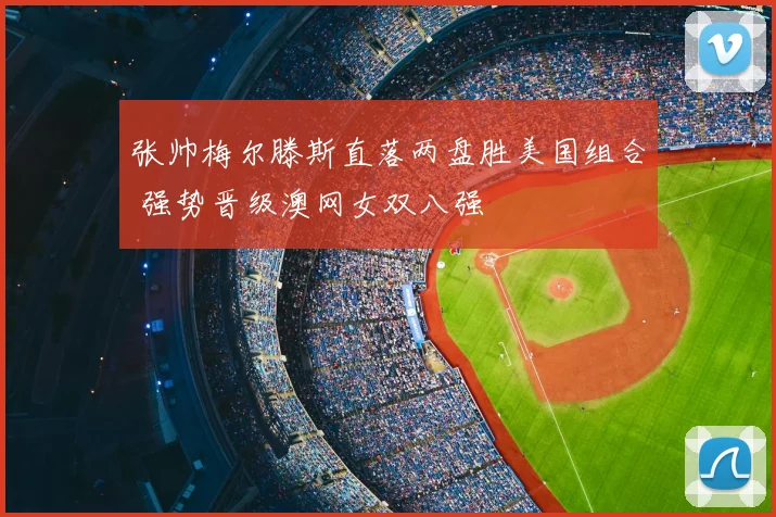 张帅梅尔滕斯直落两盘胜美国组合 强势晋级澳网女双八强