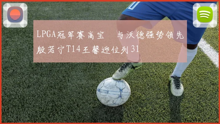 LPGA冠军赛高宝璟与沃德强势领先殷若宁T14王馨迎位列31