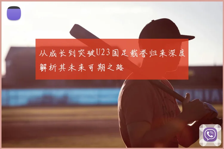 从成长到突破U23国足载誉归来深度解析其未来可期之路