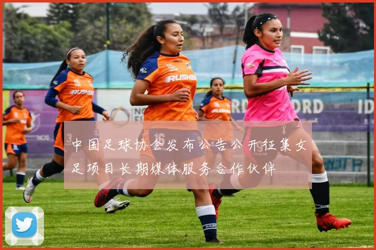 中国足球协会发布公告公开征集女足项目长期媒体服务合作伙伴