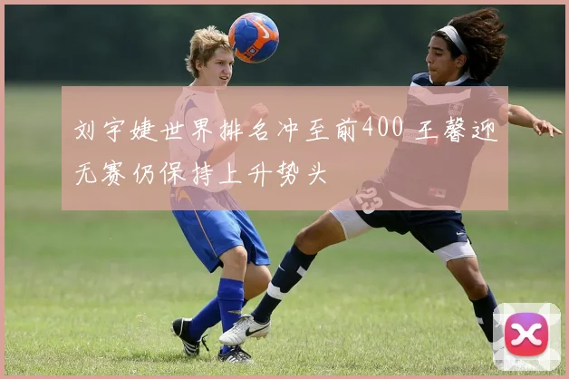 刘宇婕世界排名冲至前400 王馨迎无赛仍保持上升势头