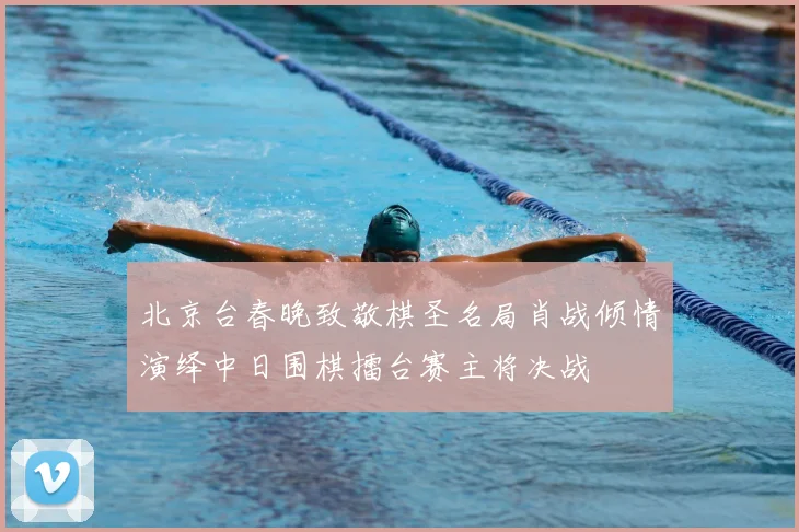 北京台春晚致敬棋圣名局肖战倾情演绎中日围棋擂台赛主将决战